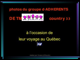 photos du groupe d ’ ADH ERENTS

DE TM                                  country 3 3


        à l’occasion de
     leur voyage au Québec


          réalisé par Viviane (d'Hourtin)
