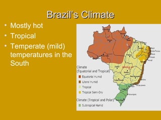 Brazil’s ClimateBrazil’s Climate
• Mostly hot
• Tropical
• Temperate (mild)
temperatures in the
South
 