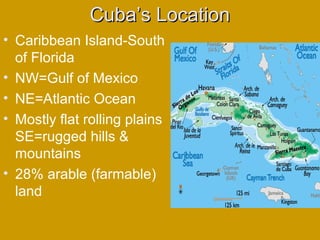 Cuba’s LocationCuba’s Location
• Caribbean Island-South
of Florida
• NW=Gulf of Mexico
• NE=Atlantic Ocean
• Mostly flat rolling plains
SE=rugged hills &
mountains
• 28% arable (farmable)
land
 