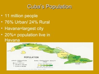 Cuba’s PopulationCuba’s Population
• 11 million people
• 76% Urban/ 24% Rural
• Havana=largest city
• 20%= population live in
Havana
 