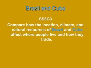 Brazil and CubaBrazil and Cuba
SS6G3
Compare how the location, climate, and
natural resources of Brazil and Cuba
affect where people live and how they
trade.
 