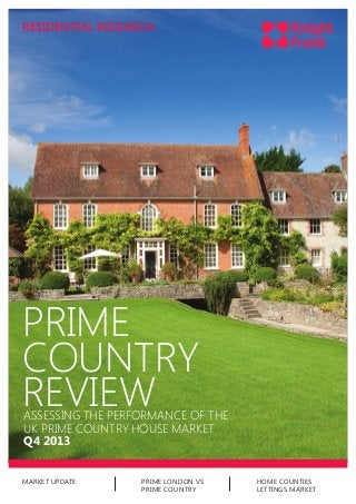 RESIDENTIAL RESEARCH

PRIME
COUNTRY
REVIEW

ASSESSING THE PERFORMANCE OF THE
UK PRIME COUNTRY HOUSE MARKET
Q4 2013

MARKET UPDATE

PRIME LONDON VS
PRIME COUNTRY

HOME COUNTIES
LETTINGS MARKET

 