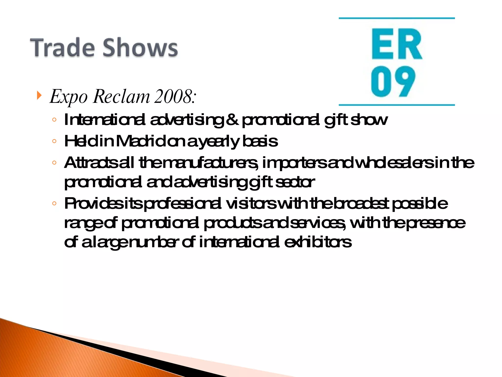 Expo Reclam 2008: International advertising & promotional gift show Held in Madrid on a yearly basis Attracts all the manufacturers, importers and wholesalers in the promotional and advertising gift sector Provides its professional visitors with the broadest possible range of promotional products and services, with the presence of a large number of international exhibitors 