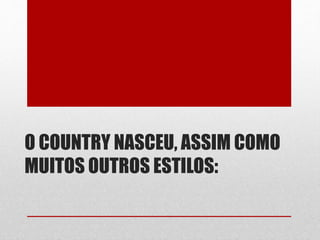 O COUNTRY NASCEU, ASSIM COMO
MUITOS OUTROS ESTILOS:
 