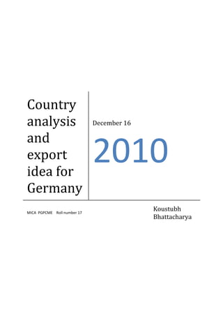 Country
analysis
and
export
idea for
Germany
MICA PGPCME Roll number 17

December 16

2010
Koustubh
Bhattacharya

 