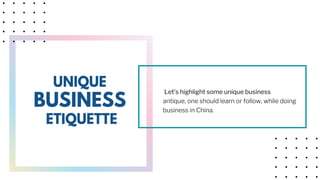 UNIQUE
BUSINESS
ETIQUETTE
Let’s highlight some unique business
antique, one should learn or follow, while doing
business in China.
 