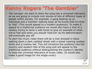 Kenny Rogers ‘The Gambler’By the end of the song the ‘ace’ that Kenny Roger’s refers to is the advice that he has been given by the gambler. It becomes clear to the audience that this advice has brought enlightenment to his life, which is why towards the end of the music video we want to use brighter lighting to signify how this advice has changed outlook on life to a more positive view, We got this idea from Dolly Parton’s popular music video ‘Jesus and gravity’, which is black and white throughout most of the video and then turns into colour towards the end to show the hope that her faith has brought into her life.