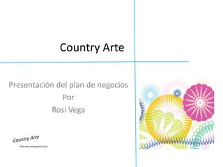Country Arte

Presentación del plan de negocios
              Por
           Rosi Vega



   Arte único para gente única
 