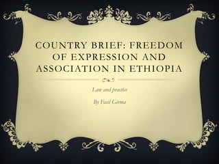 COUNTRY BRIEF: FREEDOM
OF EXPRESSION AND
ASSOCIATION IN ETHIOPIA
Law and practice
By Fasil Girma
 