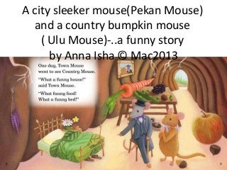 A city sleeker mouse(Pekan Mouse)
and a country bumpkin mouse
( Ulu Mouse)-..a funny story
by Anna Isha © Mac2013
 