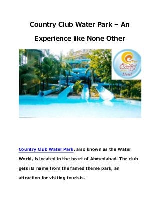 Country Club Water Park – An
Experience like None Other
Country Club Water Park, also known as the Water
World, is located in the heart of Ahmedabad. The club
gets its name from the famed theme park, an
attraction for visiting tourists.
 