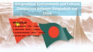 Geographical Environments and Cultural
Comparison Between Bangladesh and
China
PRESENTED BY
 MD HABIBULLAH （哈迪） - 27190129
 SOBUJ HASAN （索布杰） - 27190136
 ISLAM MD MOJAHIDUL（莫佳杜） - 27190134
 MD SOHEL RANA（苏和）- 27190130
 