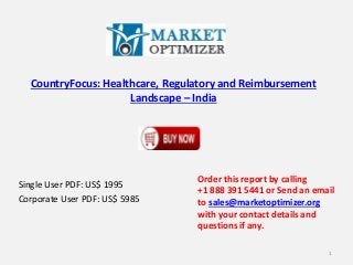 CountryFocus: Healthcare, Regulatory and Reimbursement
Landscape – India
Single User PDF: US$ 1995
Corporate User PDF: US$ 5985
Order this report by calling
+1 888 391 5441 or Send an email
to sales@marketoptimizer.org
with your contact details and
questions if any.
1
 