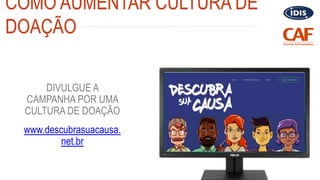 COMO AUMENTAR CULTURA DE
DOAÇÃO
DIVULGUE A
CAMPANHA POR UMA
CULTURA DE DOAÇÃO
www.descubrasuacausa.
net.br
 