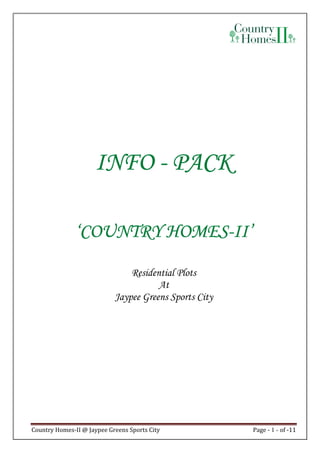 INFO - PACK

              ‘COUNTRY HOMES-II’
                       HOMES-II’

                                Residential Plots
                                       At
                            Jaypee Greens Sports City




Country Homes-II @ Jaypee Greens Sports City            Page - 1 - of -11
 