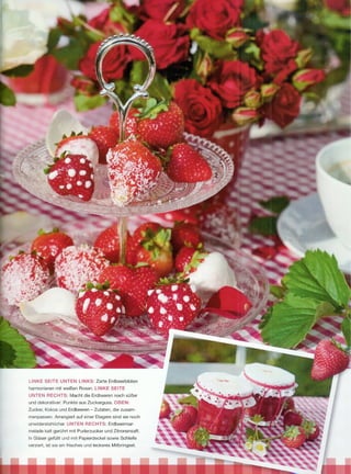 LINKE SEITE UNTEN LINKS: Zarte Erdbeerblüten
harmonieren mit weißen Rosen. LINKE SEITE
UNTEN     RECHTS:     Macht die Erdbeeren noch süßer
und dekorativer: Punkte aus Zuckerguss. OBEN:
Zucker, Kokos und Erdbeeren - Zutaten, die zusam-
menpassen. Arrangiert auf einer Etagere sind sie noch
unwiderstehlicher.   UNTEN    RECHTS:      Erdbeermar-
melade kalt gerührt mit Puderzucker und Zitronensaft.
In Gläser gefüllt und mit Papierdeckel    sowie Schleife
verziert, ist sie ein frisches und leckeres Mitbringsel.
 
