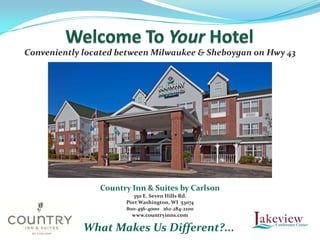 Conveniently located between Milwaukee & Sheboygan on Hwy 43




                Country Inn & Suites by Carlson
                        350 E. Seven Hills Rd.
                      Port Washington, WI 53074
                      800-456-4000 262-284-2100
                        www.countryinns.com

             What Makes Us Different?...
 