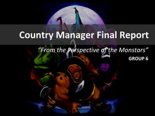 “ From the Perspective of the Monstars” GROUP 6 Country Manager Final Report  