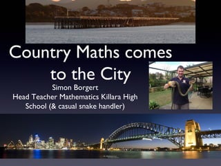 Country Maths comes
to the City
Simon Borgert
Head Teacher Mathematics Killara High
School (& casual snake handler)
 
