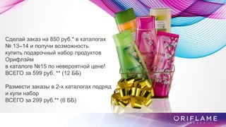 Сделай заказ на 850 руб.* в каталогах
№ 13–14 и получи возможность
купить подарочный набор продуктов
Орифлэйм
в каталоге №15 по невероятной цене!
ВСЕГО за 599 руб. ** (12 ББ)
Размести заказы в 2-х каталогах подряд
и купи набор
ВСЕГО за 299 руб.** (6 ББ)
 