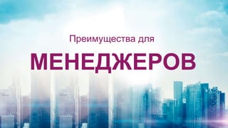 МЕНЕДЖЕРОВ
Преимущества для
 