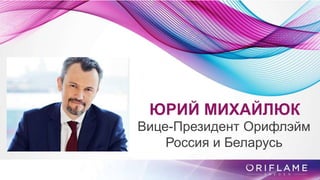 ЮРИЙ МИХАЙЛЮК
Вице-Президент Орифлэйм
Россия и Беларусь
 