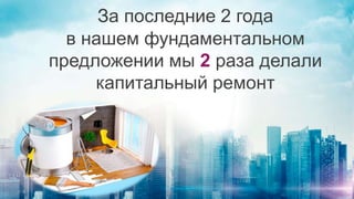 За последние 2 года
в нашем фундаментальном
предложении мы 2 раза делали
капитальный ремонт
 