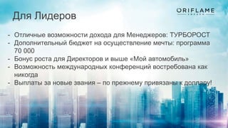Для Лидеров
- Отличные возможности дохода для Менеджеров: ТУРБОРОСТ
- Дополнительный бюджет на осуществление мечты: программа
70 000
- Бонус роста для Директоров и выше «Мой автомобиль»
- Возможность международных конференций востребована как
никогда
- Выплаты за новые звания – по прежнему привязаны к доллару!
 