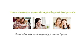 Наши ключевые посланники бренда – Лидеры и Консультанты
Ваша работа жизненно важна для нашего бренда!
 