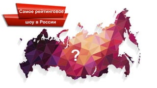 Самое рейтинговое
шоу в России
?
 
