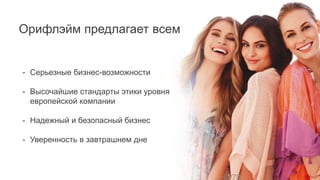 Орифлэйм предлагает всем
- Серьезные бизнес-возможности
- Высочайшие стандарты этики уровня
европейской компании
- Надежный и безопасный бизнес
- Уверенность в завтрашнем дне
 