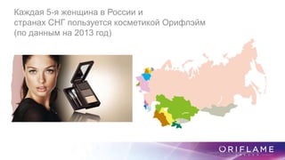 Каждая 5-я женщина в России и
странах СНГ пользуется косметикой Орифлэйм
(по данным на 2013 год)
Copyright ©2014 by Oriflame Cosmetics SA
 