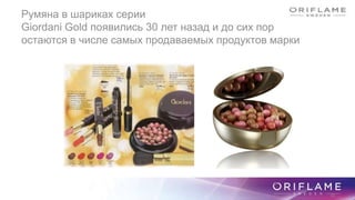 Румяна в шариках серии
Giordani Gold появились 30 лет назад и до сих пор
остаются в числе самых продаваемых продуктов марки
90
 