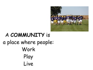 A  COMMUNITY  is  a place where people: Work Play Live 