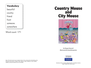 Note: The total word count includes words in the running text and headings only.
Numerals and words in chapter titles, captions, labels, diagrams, charts, graphs,
sidebars, and extra features are not included.
Country Mouse
and
City Mouse
by Megan Howard
illustrated by David Bergstein
 