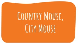 Country Mouse,
City Mouse
 