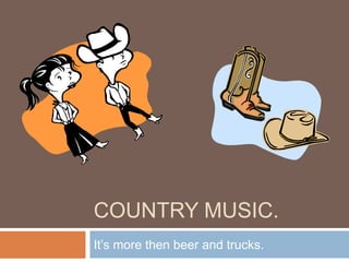 COUNTRY MUSIC.
It’s more then beer and trucks.

 
