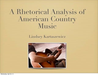 A Rhetorical Analysis of
American Country
Music
Lindsey Kartaszewicz
Wednesday, April 23, 14
 