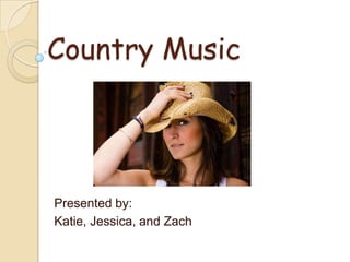 Country Music Presented by: Katie, Jessica, and Zach 