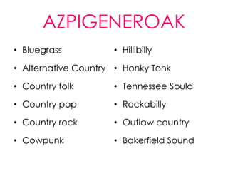 AZPIGENEROAK
• Bluegrass          • Hillibilly

• Alternative Country • Honky Tonk

• Country folk       • Tennessee Sould

• Country pop        • Rockabilly

• Country rock       • Outlaw country

• Cowpunk            • Bakerfield Sound
 