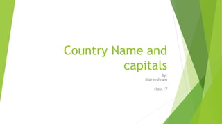 Country Name and
capitals
By:
sharveshram
class :7
 
