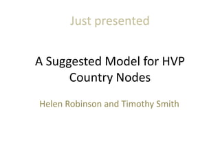 Just presented


A Suggested Model for HVP
      Country Nodes
Helen Robinson and Timothy Smith
 