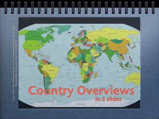 Image: “World Map” by Marilyn Wright on Flickr (Attribution 2.0 Generic (CC BY 2.0))
                 http://www.ﬂickr.com/photos/martyn404/5203873918




in 5 slides
       Country Overviews
 