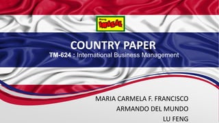 COUNTRY PAPER
MARIA CARMELA F. FRANCISCO
ARMANDO DEL MUNDO
LU FENG
TM-624 : International Business Management
 
