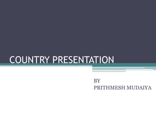 COUNTRY PRESENTATION

                BY
                PRITHMESH MUDAIYA
 