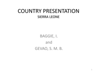 COUNTRY PRESENTATION
      SIERRA LEONE




       BAGGIE, I.
         and
     GEVAO, S. M. B.



                       1
 