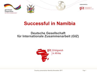 Page 1
Implemented by
Country presentation Namibia November 2017
Implemented by
Successful in Namibia
Deutsche Gesellschaft
für Internationale Zusammenarbeit (GIZ)
 
