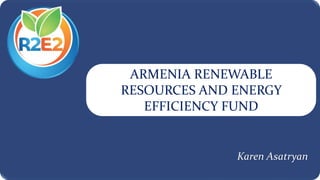 ARMENIA RENEWABLE
RESOURCES AND ENERGY
EFFICIENCY FUND
Karen Asatryan
 
