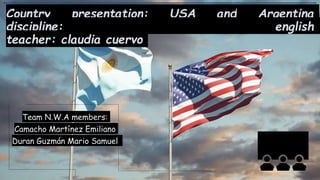 Country presentation: USA and Argentina
discipline: english
teacher: claudia cuervo
Team N.W.A members:
Camacho Martínez Emiliano
Duran Guzmán Mario Samuel
 
