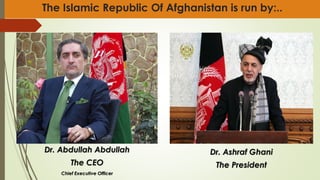 The Islamic Republic Of Afghanistan is run by:..
Dr. Abdullah Abdullah
The CEO
Chief Executive Officer
Dr. Ashraf Ghani
The President
 